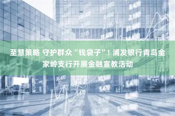 至慧策略 守护群众“钱袋子”! 浦发银行青岛金家岭支行开展金融宣教活动