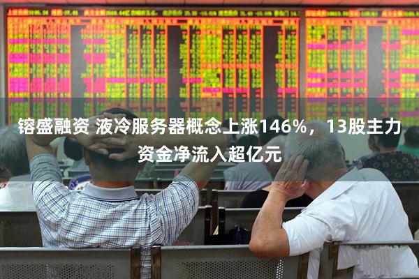 镕盛融资 液冷服务器概念上涨146%，13股主力资金净流入超亿元