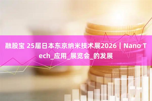 融股宝 25届日本东京纳米技术展2026｜Nano Tech_应用_展览会_的发展