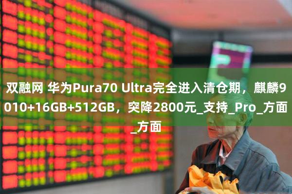 双融网 华为Pura70 Ultra完全进入清仓期，麒麟9010+16GB+512GB，突降2800元_支持_Pro_方面
