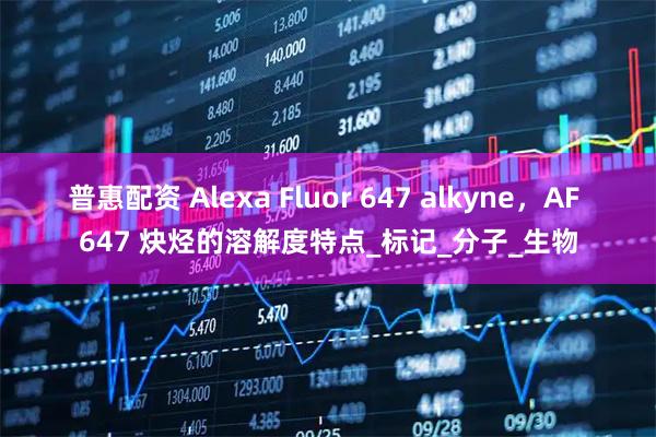 普惠配资 Alexa Fluor 647 alkyne，AF 647 炔烃的溶解度特点_标记_分子_生物