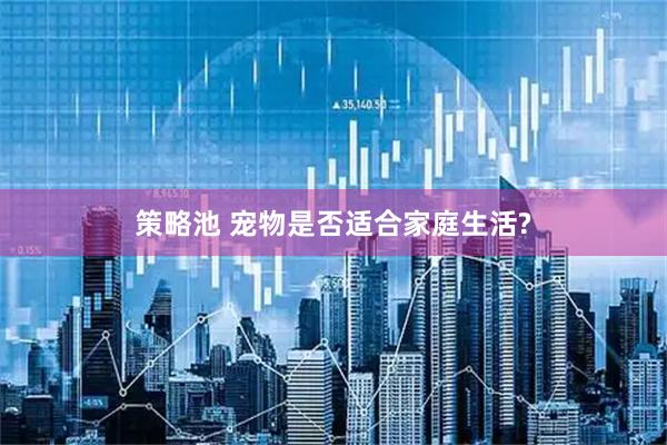 策略池 宠物是否适合家庭生活?