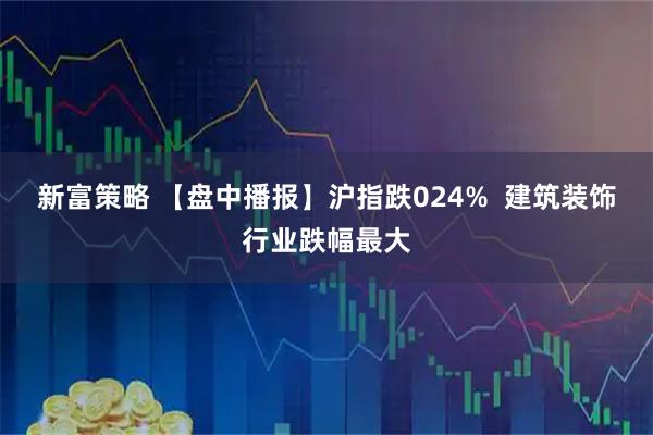 新富策略 【盘中播报】沪指跌024%  建筑装饰行业跌幅最大