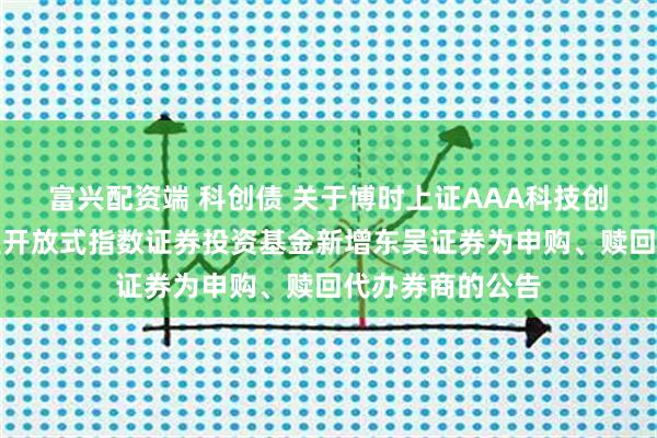 富兴配资端 科创债 关于博时上证AAA科技创新公司债交易型开放式指数证券投资基金新增东吴证券为申购、赎回代办券商的公告