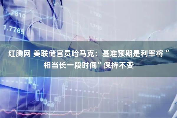 红腾网 美联储官员哈马克：基准预期是利率将“相当长一段时间”保持不变