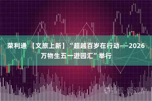 荣利通 【文旅上新】“超越百岁在行动——2026万物生五一遊园汇”举行