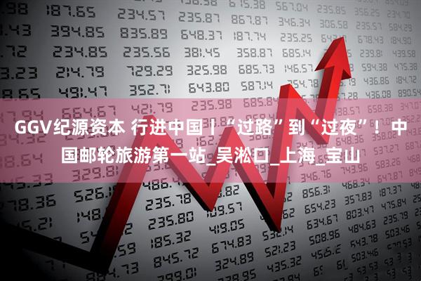 GGV纪源资本 行进中国丨“过路”到“过夜”！中国邮轮旅游第一站_吴淞口_上海_宝山