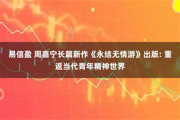 易信盈 周嘉宁长篇新作《永结无情游》出版: 重返当代青年精神世界