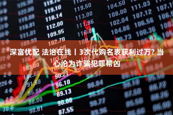 深富优配 法治在线丨3次代购名表获利过万? 当心沦为诈骗犯罪帮凶