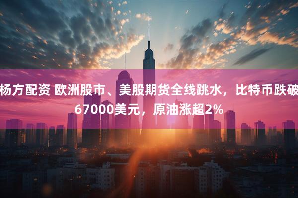 杨方配资 欧洲股市、美股期货全线跳水，比特币跌破67000美元，原油涨超2%