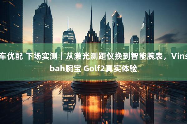 车优配 下场实测｜从激光测距仪换到智能腕表，Vinsbah腕宝 Golf2真实体验