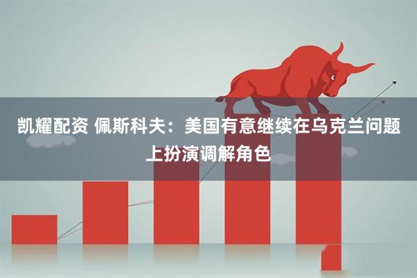凯耀配资 佩斯科夫:美国有意继续在乌克兰问题上扮演调解角色