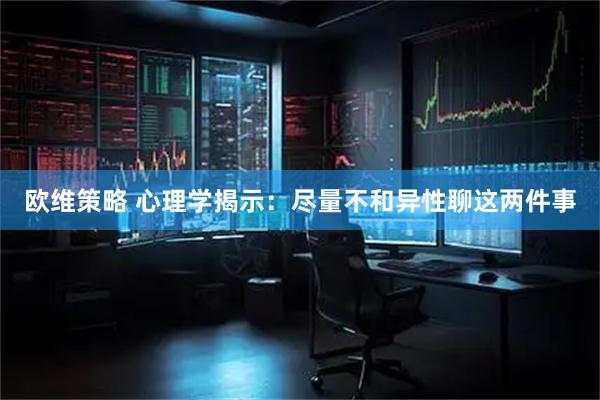 欧维策略 心理学揭示:尽量不和异性聊这两件事
