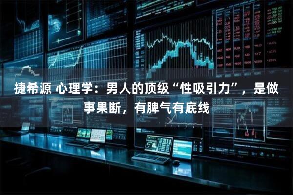 捷希源 心理学:男人的顶级“性吸引力”,是做事果断,有脾气有底线