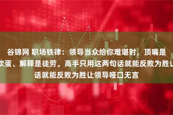 谷锦网 职场铁律:领导当众给你难堪时,顶嘴是作死、沉默是软蛋、解释是徒劳。高手只用这两句话就能反败为胜让领导哑口无言