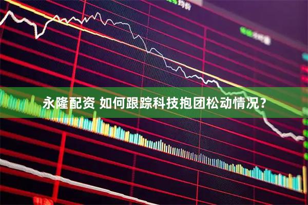 永隆配资 如何跟踪科技抱团松动情况？