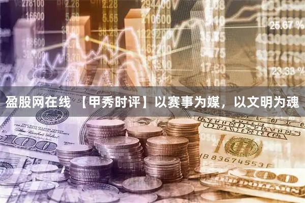 盈股网在线 【甲秀时评】以赛事为媒，以文明为魂