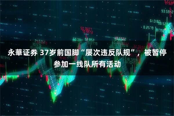 永華证券 37岁前国脚“屡次违反队规”,被暂停参加一线队所有活动